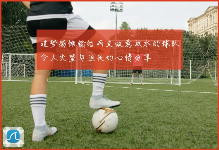 追梦感慨输给两支故意放水的球队令人失望与沮丧的心情分享