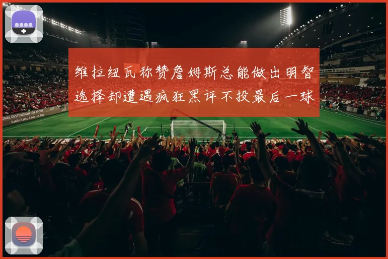 维拉纽瓦称赞詹姆斯总能做出明智选择却遭遇疯狂黑评不投最后一球